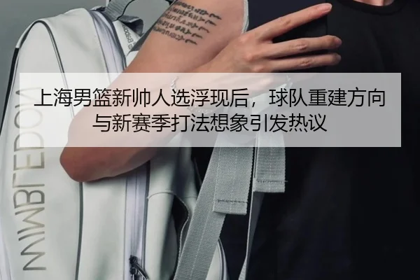 上海男篮新帅人选浮现后，球队重建方向与新赛季打法想象引发热议